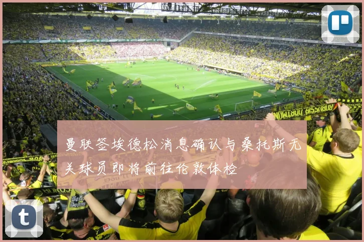 曼联签埃德松消息确认与桑托斯无关球员即将前往伦敦体检