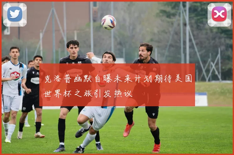 克洛普幽默自曝未来计划期待美国世界杯之旅引发热议