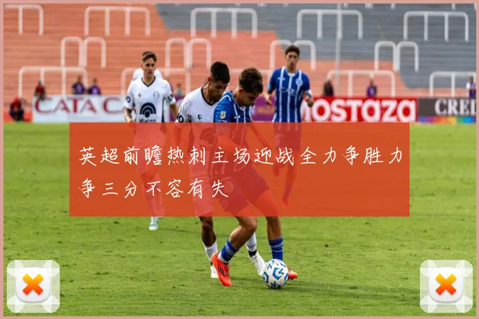 英超前瞻热刺主场迎战全力争胜力争三分不容有失