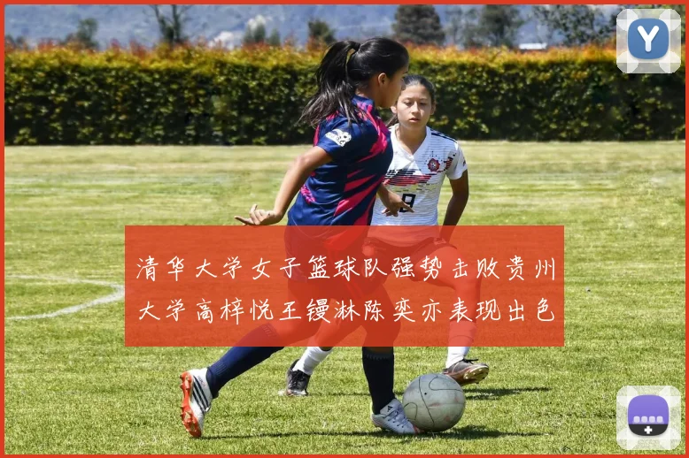 清华大学女子篮球队强势击败贵州大学高梓悦王镘淋陈奕亦表现出色贡献显著