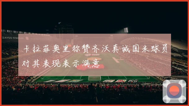 卡拉菲奥里称赞齐沃真诚国米球员对其表现表示满意