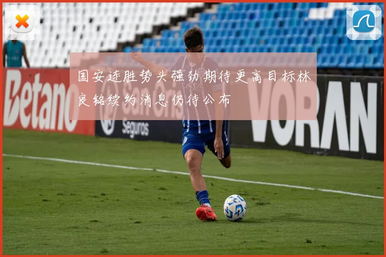 国安连胜势头强劲期待更高目标林良铭续约消息仍待公布