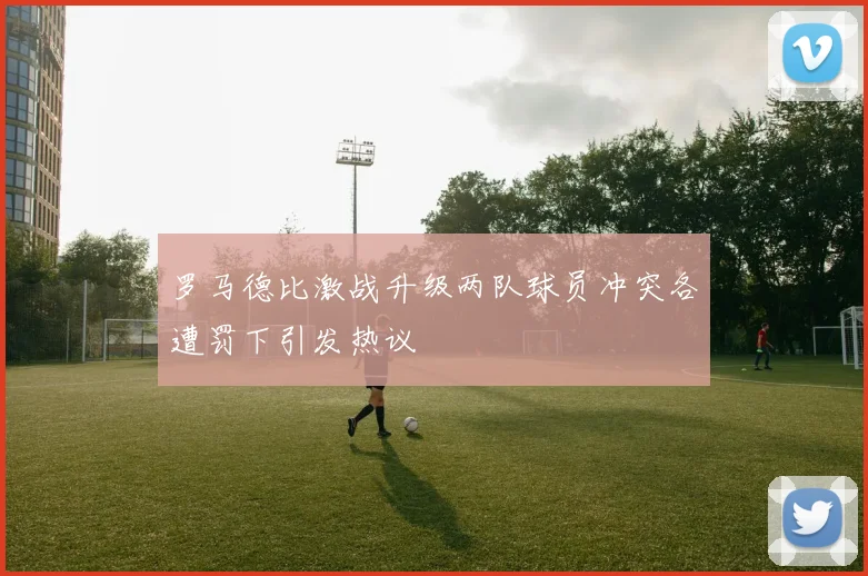 罗马德比激战升级两队球员冲突各遭罚下引发热议