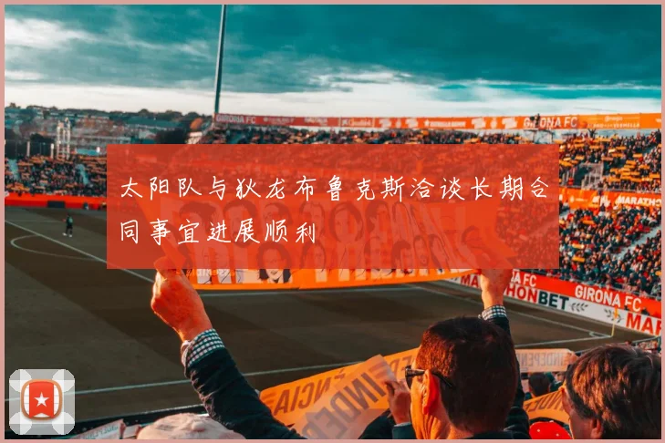 太阳队与狄龙布鲁克斯洽谈长期合同事宜进展顺利