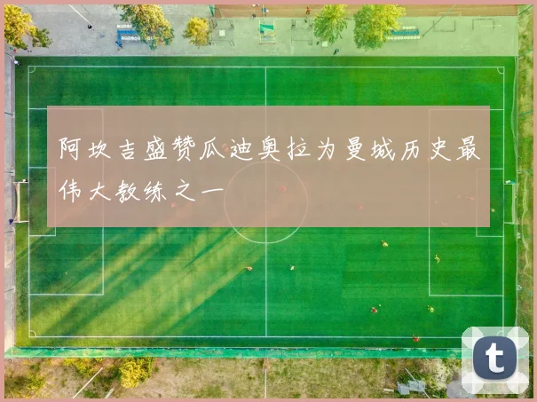 阿坎吉盛赞瓜迪奥拉为曼城历史最伟大教练之一