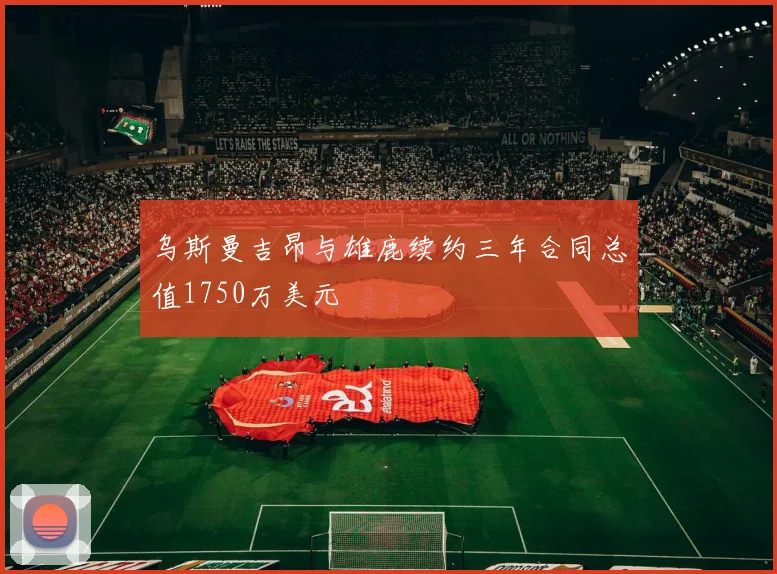 乌斯曼吉昂与雄鹿续约三年合同总值1750万美元