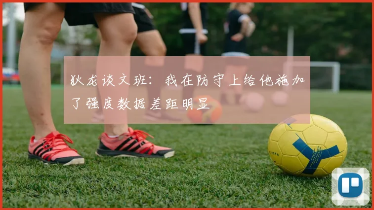 狄龙谈文班：我在防守上给他施加了强度数据差距明显