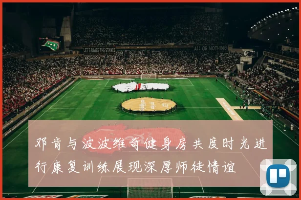 邓肯与波波维奇健身房共度时光进行康复训练展现深厚师徒情谊