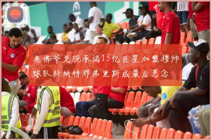 老佛爷兑现承诺15亿巨星加盟穆帅球队科纳特邓弗里斯成最后悬念