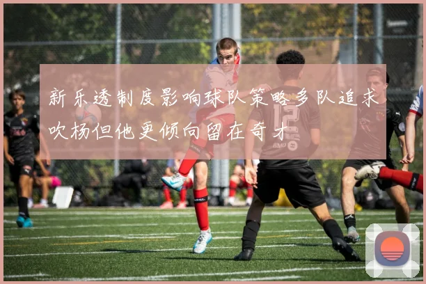 新乐透制度影响球队策略多队追求吹杨但他更倾向留在奇才