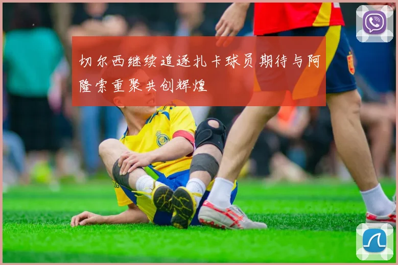 切尔西继续追逐扎卡球员期待与阿隆索重聚共创辉煌