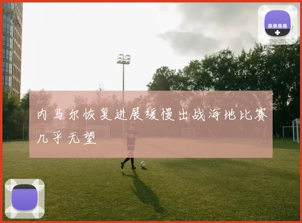 内马尔恢复进展缓慢出战海地比赛几乎无望