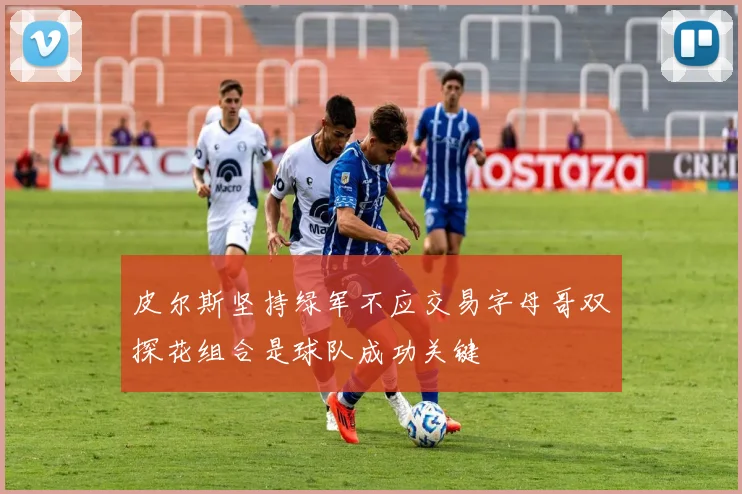 皮尔斯坚持绿军不应交易字母哥双探花组合是球队成功关键