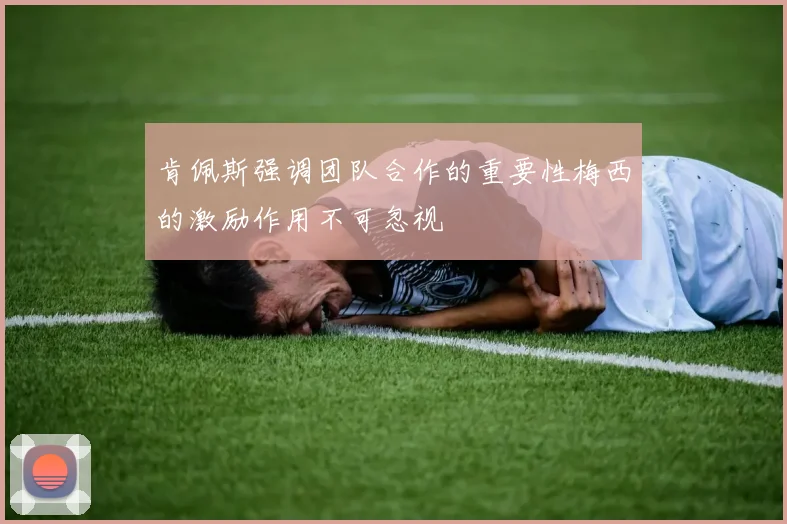 肯佩斯强调团队合作的重要性梅西的激励作用不可忽视