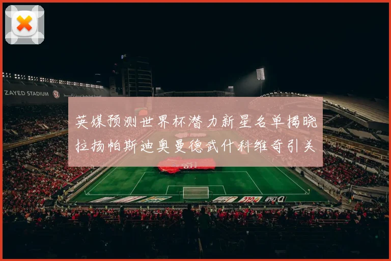 英媒预测世界杯潜力新星名单揭晓拉扬帕斯迪奥曼德武什科维奇引关注