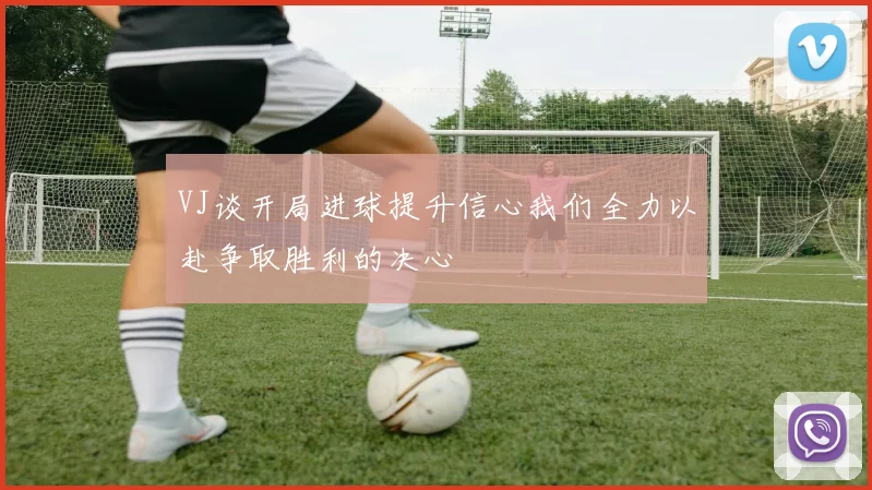 VJ谈开局进球提升信心我们全力以赴争取胜利的决心