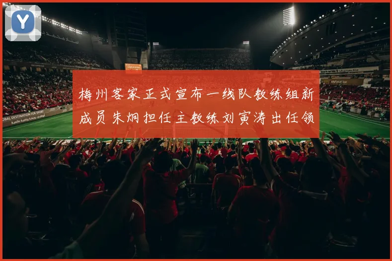 梅州客家正式宣布一线队教练组新成员朱炯担任主教练刘寅涛出任领队