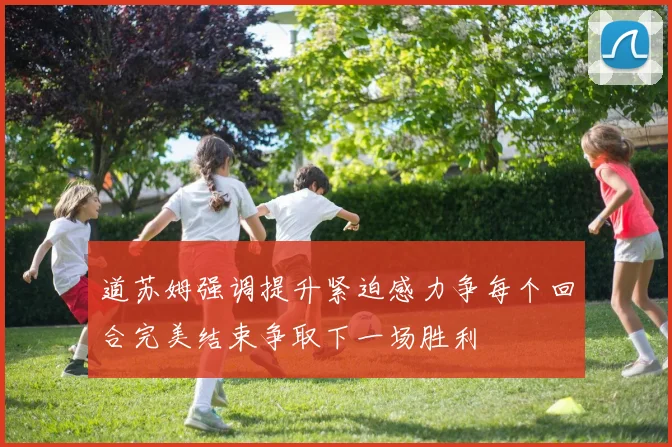 道苏姆强调提升紧迫感力争每个回合完美结束争取下一场胜利