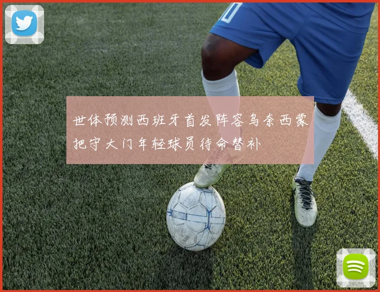 世体预测西班牙首发阵容乌奈西蒙把守大门年轻球员待命替补