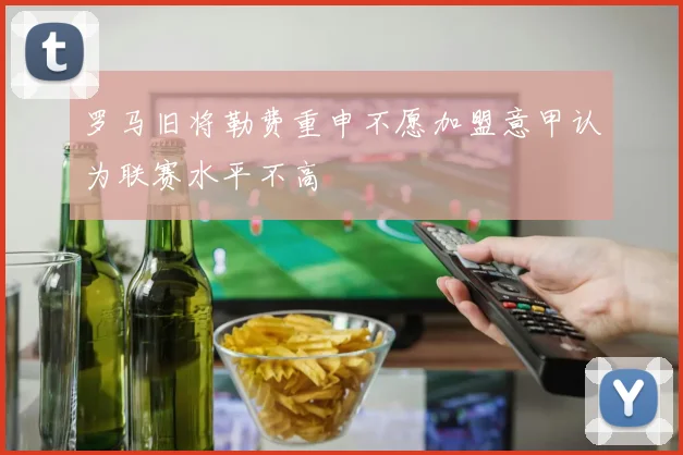 罗马旧将勒费重申不愿加盟意甲认为联赛水平不高