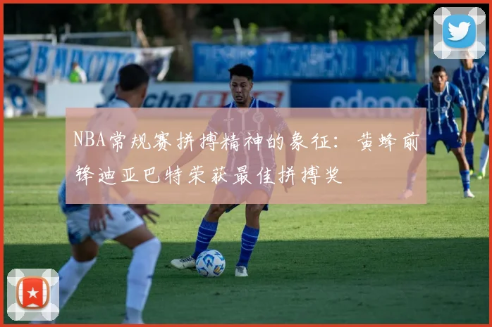 NBA常规赛拼搏精神的象征：黄蜂前锋迪亚巴特荣获最佳拼搏奖