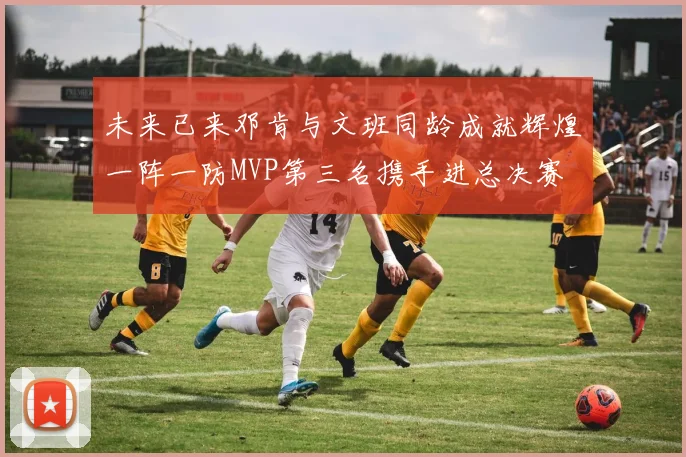 未来已来邓肯与文班同龄成就辉煌一阵一防MVP第三名携手进总决赛