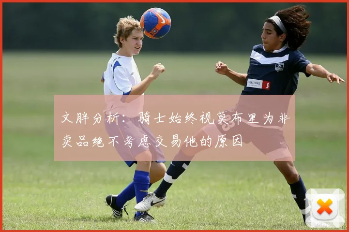 文胖分析：骑士始终视莫布里为非卖品绝不考虑交易他的原因